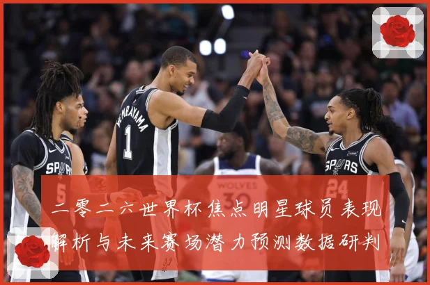 二零二六世界杯焦点明星球员表现解析与未来赛场潜力预测数据研判：最新赛事动态与深度分析