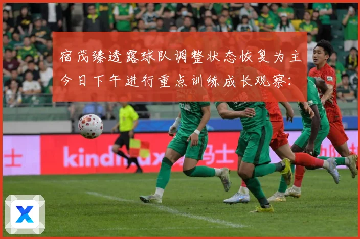宿茂臻透露球队调整状态恢复为主今日下午进行重点训练成长观察：最新赛事动态与深度分析