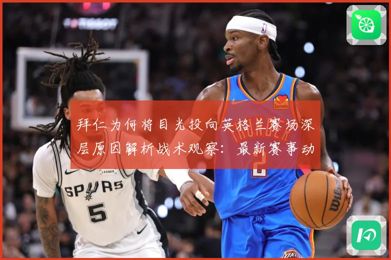拜仁为何将目光投向英格兰赛场深层原因解析战术观察：最新赛事动态与深度分析