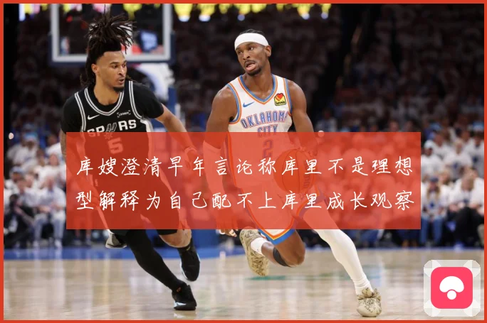 库嫂澄清早年言论称库里不是理想型解释为自己配不上库里成长观察：最新赛事动态与深度分析