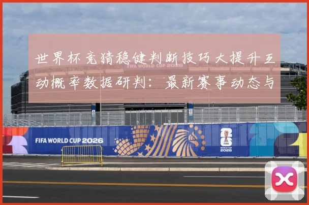 世界杯竞猜稳健判断技巧大提升互动概率数据研判：最新赛事动态与深度分析