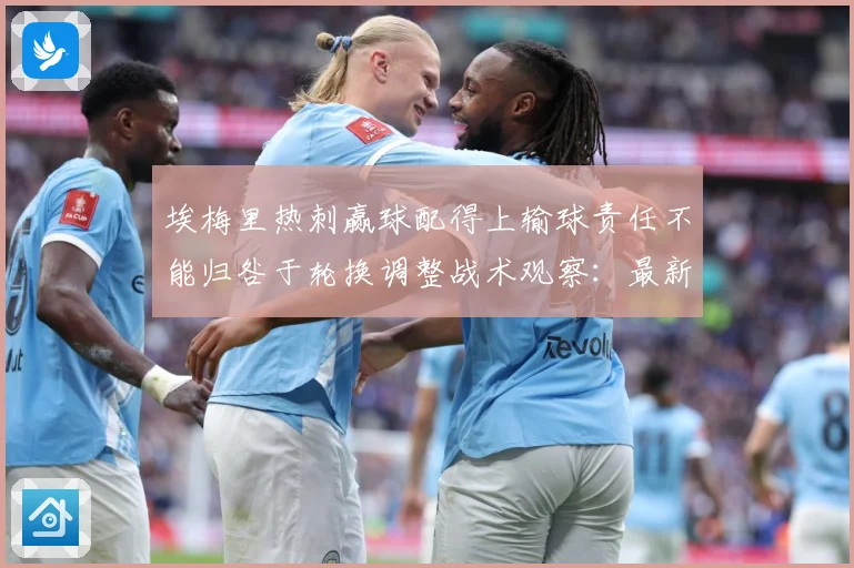 埃梅里热刺赢球配得上输球责任不能归咎于轮换调整战术观察：最新赛事动态与深度分析