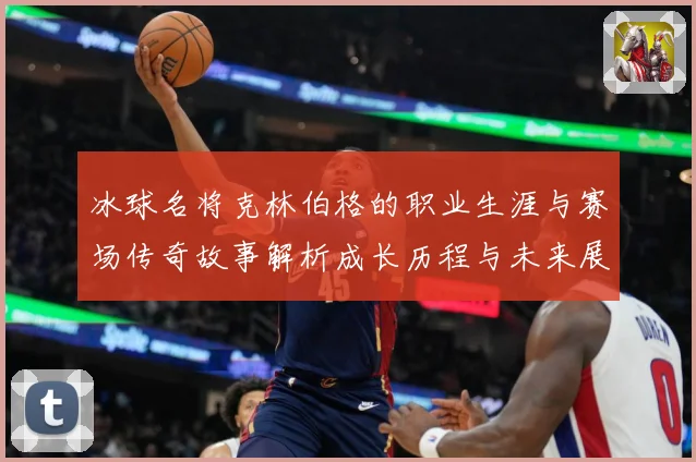 冰球名将克林伯格的职业生涯与赛场传奇故事解析成长历程与未来展成长观察：最新赛事动态与深度分析