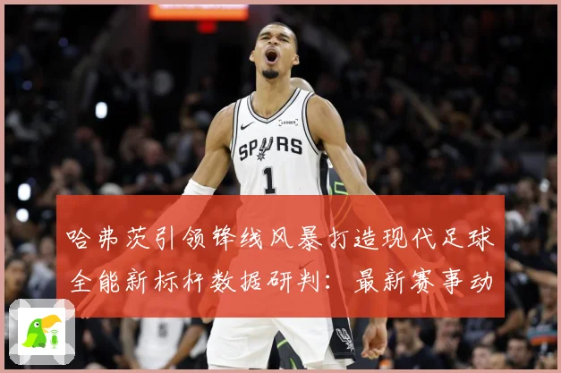 哈弗茨引领锋线风暴打造现代足球全能新标杆数据研判：最新赛事动态与深度分析