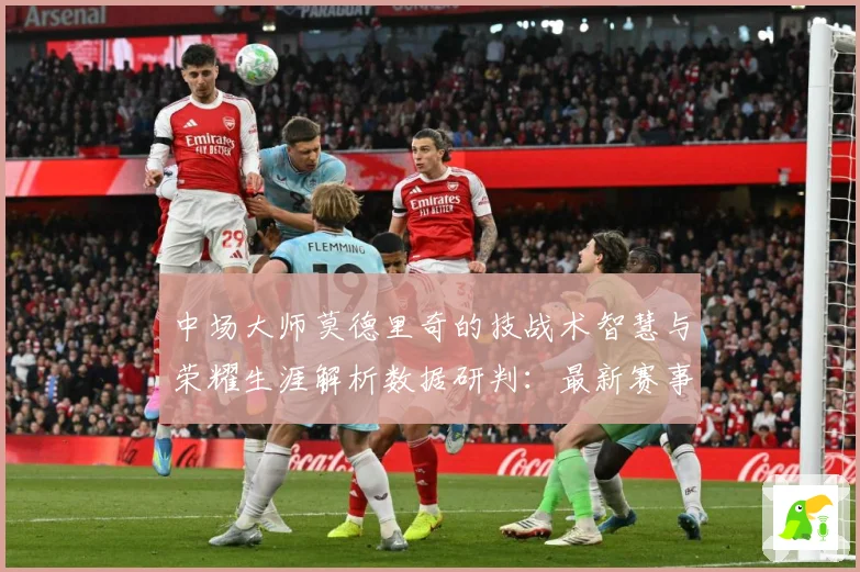 中场大师莫德里奇的技战术智慧与荣耀生涯解析数据研判：最新赛事动态与深度分析
