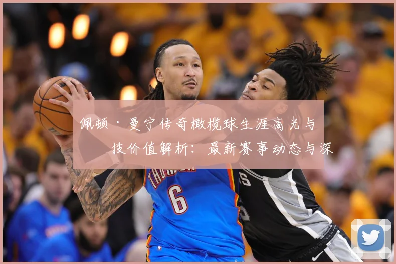 佩顿·曼宁传奇橄榄球生涯高光与竞技价值解析：最新赛事动态与深度分析