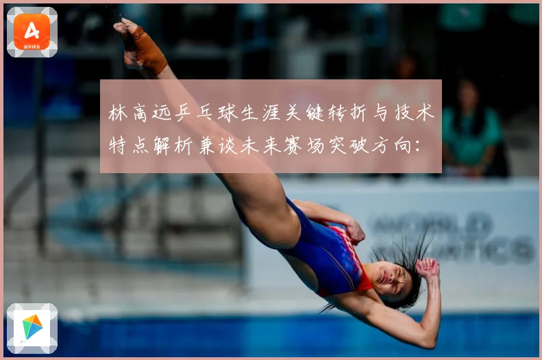 林高远乒乓球生涯关键转折与技术特点解析兼谈未来赛场突破方向：最新赛事动态与深度分析