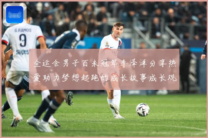 全运会男子百米冠军李泽洋分享热爱助力梦想起跑的成长故事成长观察：最新赛事动态与深度分析
