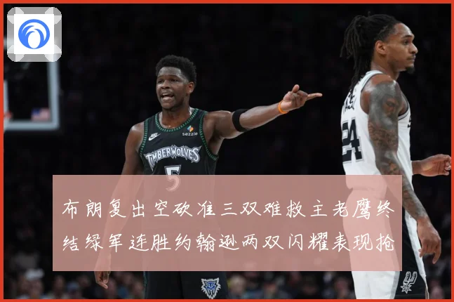 布朗复出空砍准三双难救主老鹰终结绿军连胜约翰逊两双闪耀表现抢赛场复盘：最新赛事动态与深度分析