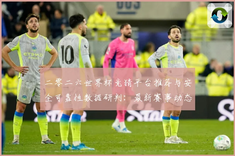 二零二六世界杯竞猜平台推荐与安全可靠性数据研判：最新赛事动态与深度分析