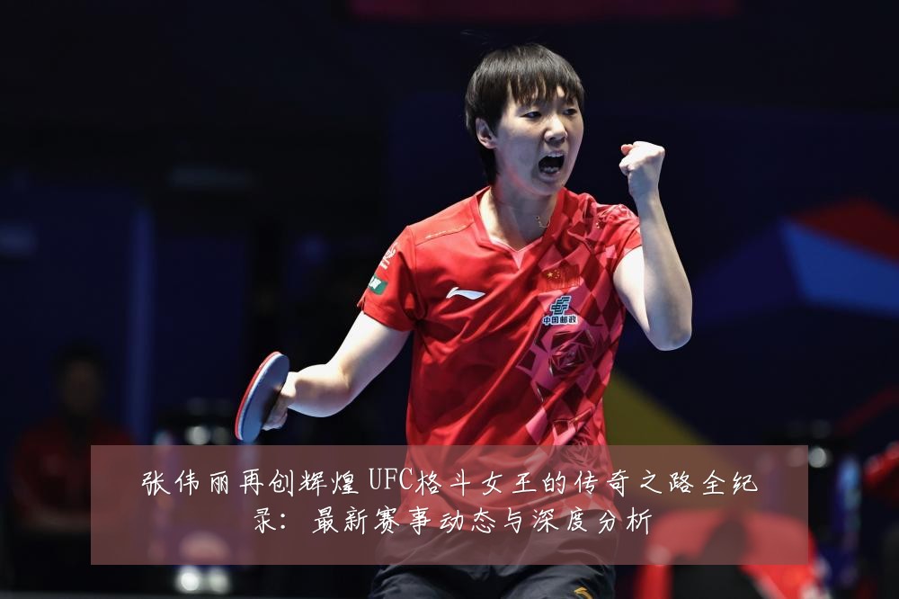 张伟丽再创辉煌 UFC格斗女王的传奇之路全纪录：最新赛事动态与深度分析
