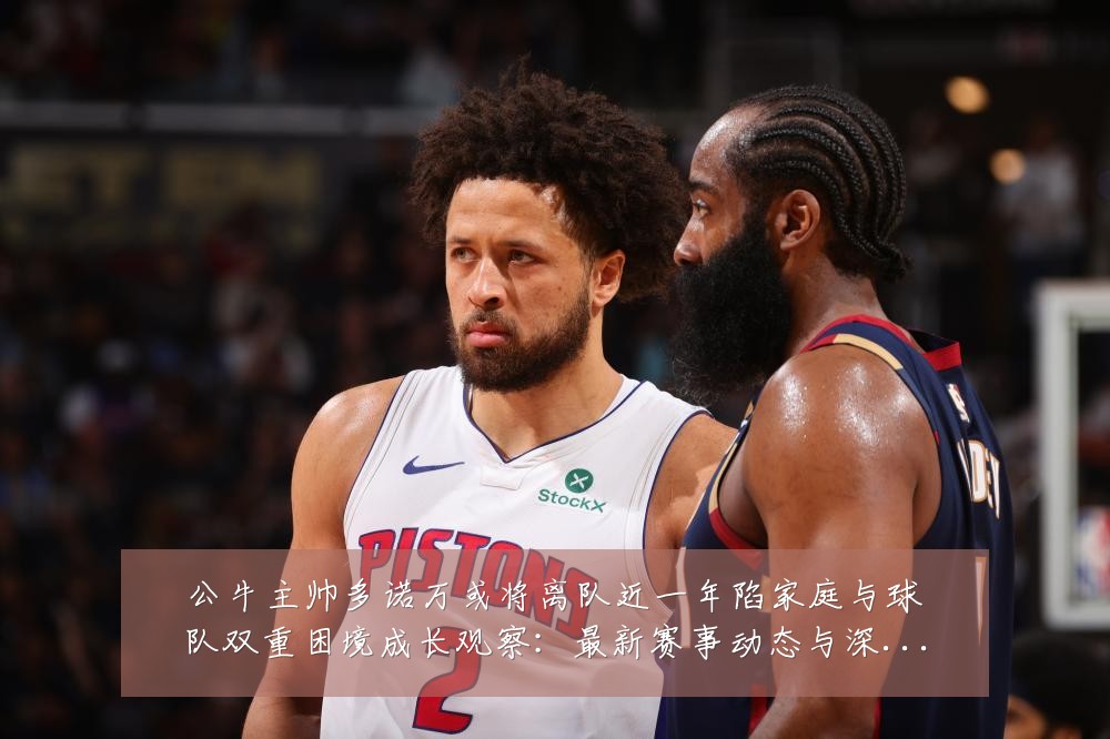 公牛主帅多诺万或将离队近一年陷家庭与球队双重困境成长观察：最新赛事动态与深度分析