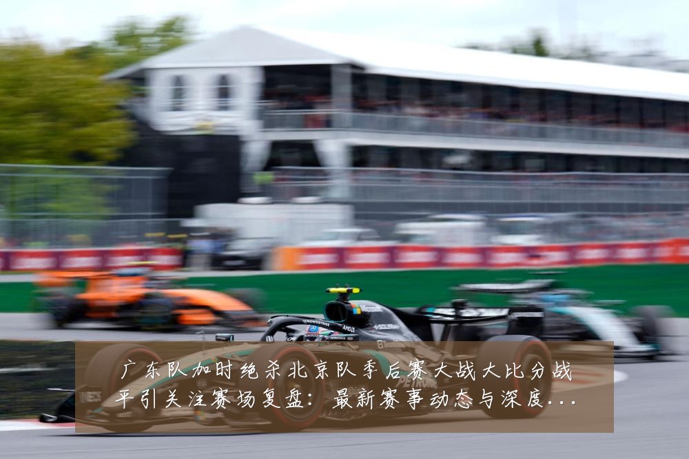 广东队加时绝杀北京队季后赛大战大比分战平引关注赛场复盘：最新赛事动态与深度分析