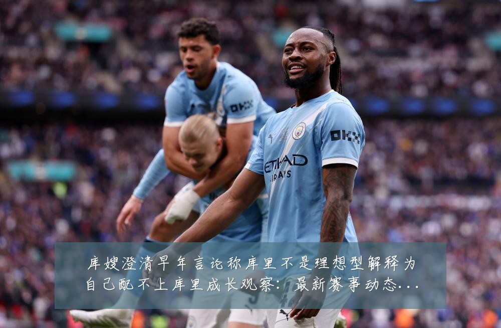 库嫂澄清早年言论称库里不是理想型解释为自己配不上库里成长观察:最新赛事动态与深度分析