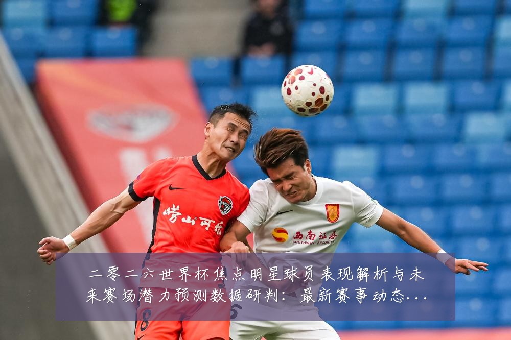 二零二六世界杯焦点明星球员表现解析与未来赛场潜力预测数据研判：最新赛事动态与深度分析