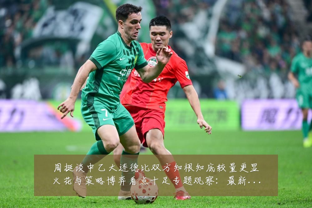 周挺谈中乙大连德比双方知根知底较量更显火花与策略博弈看点十足专题观察:最新赛事动态与深度分析