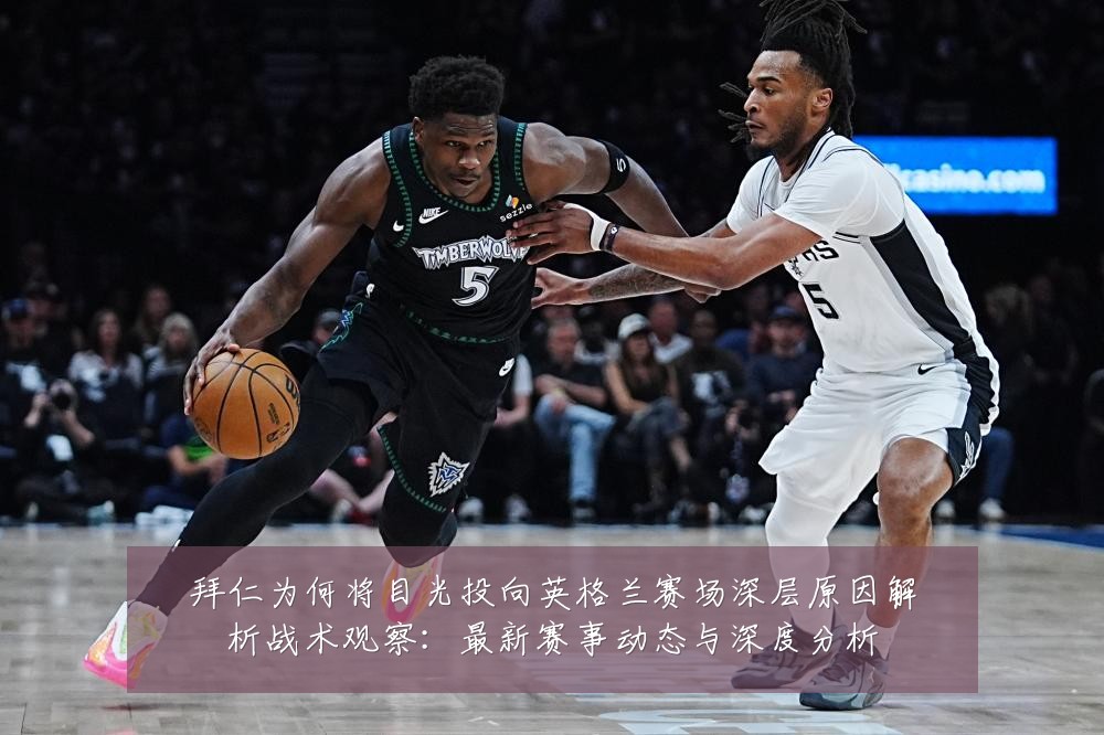 拜仁为何将目光投向英格兰赛场深层原因解析战术观察：最新赛事动态与深度分析