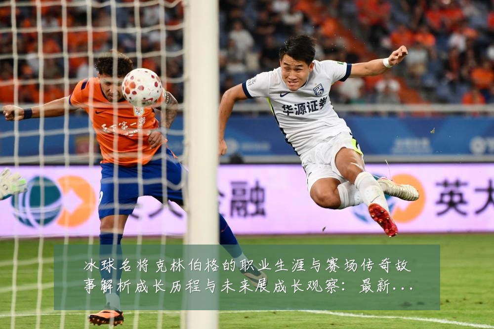 冰球名将克林伯格的职业生涯与赛场传奇故事解析成长历程与未来展成长观察:最新赛事动态与深度分析