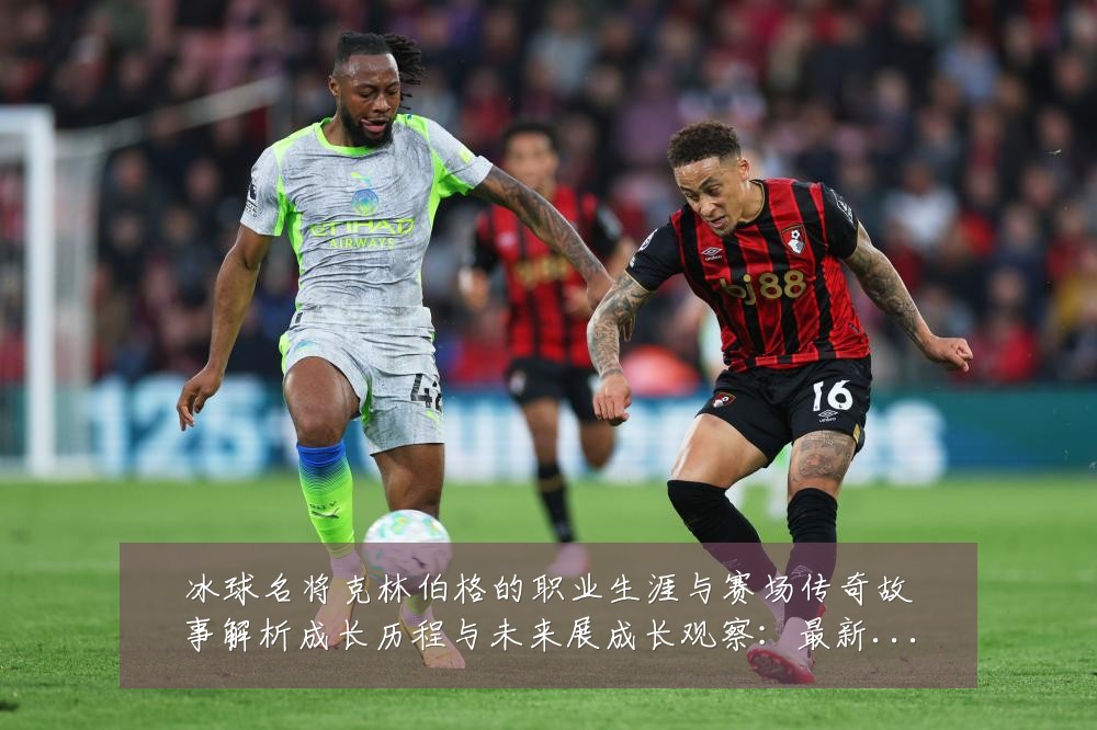 冰球名将克林伯格的职业生涯与赛场传奇故事解析成长历程与未来展成长观察:最新赛事动态与深度分析