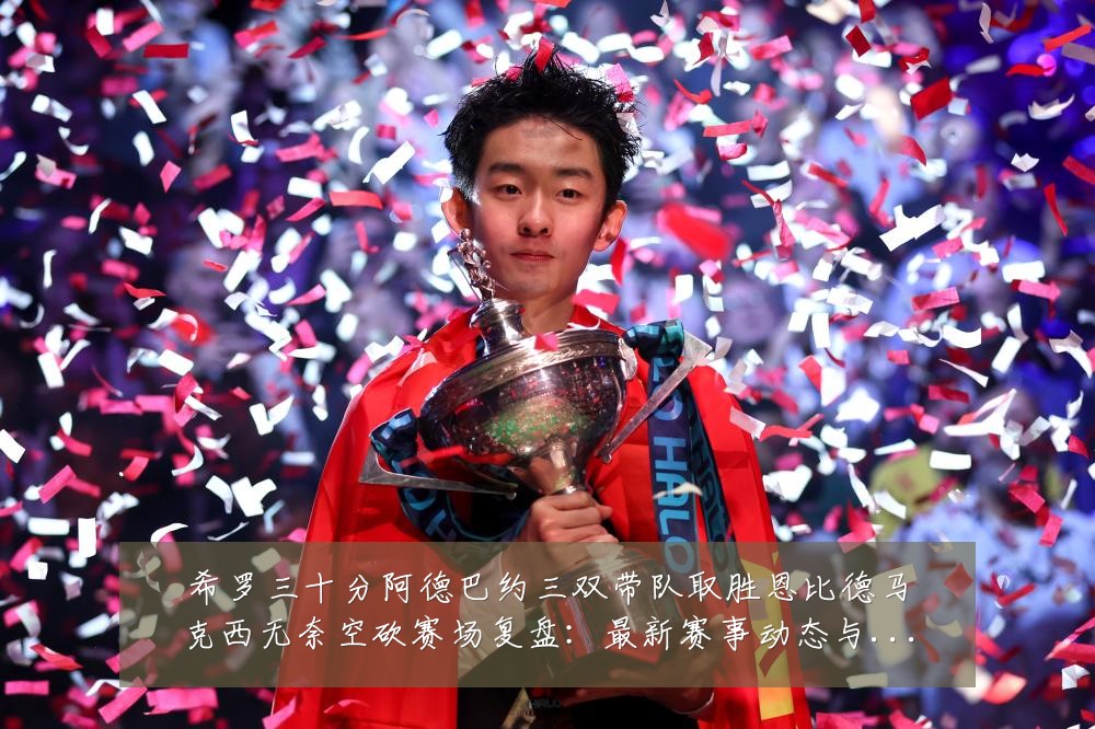 希罗三十分阿德巴约三双带队取胜恩比德马克西无奈空砍赛场复盘：最新赛事动态与深度分析