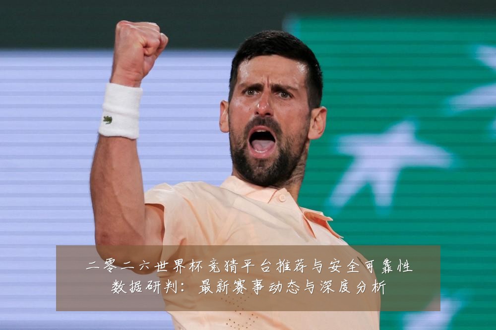 二零二六世界杯竞猜平台推荐与安全可靠性数据研判：最新赛事动态与深度分析